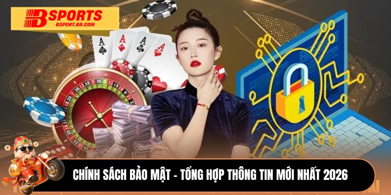 Chính sách bảo mật - Tổng hợp thông tin mới nhất 2026
