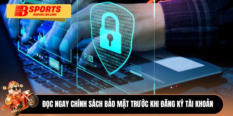 Đọc ngay chính sách bảo mật trước khi đăng ký tài khoản