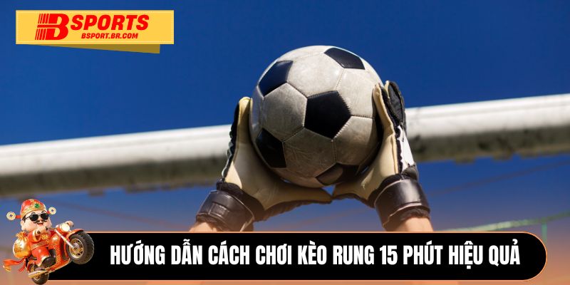 Hướng dẫn cách chơi kèo rung 15 phút hiệu quả