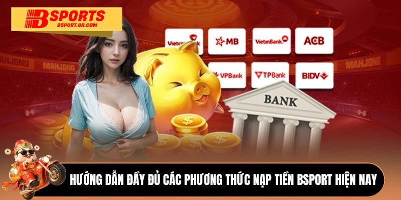 Hướng dẫn đầy đủ các phương thức nạp tiền Bsport hiện nay