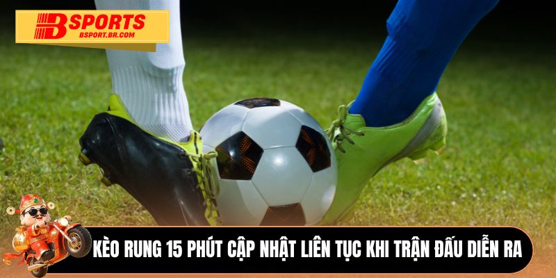 Kèo rung 15 phút cập nhật liên tục khi trận đấu diễn ra 