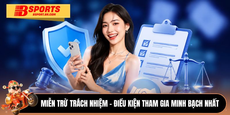 Miễn trừ trách nhiệm - Điều kiện tham gia minh bạch nhất