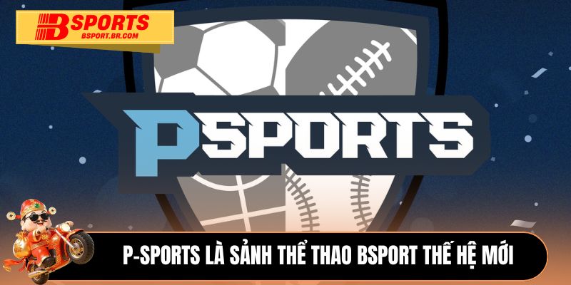 P-Sports là sảnh thể thao Bsport thế hệ mới