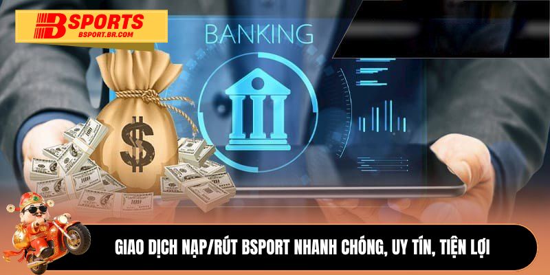 Giao dịch nạp/rút Bsport nhanh chóng, an toàn, tiện lợi